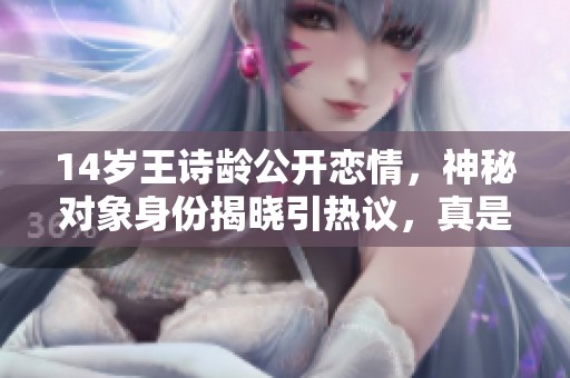14岁王诗龄公开恋情，神秘对象身份揭晓引热议，真是长大了！