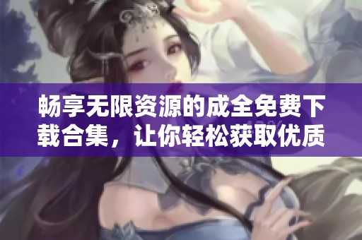 畅享无限资源的成全免费下载合集，让你轻松获取优质软件