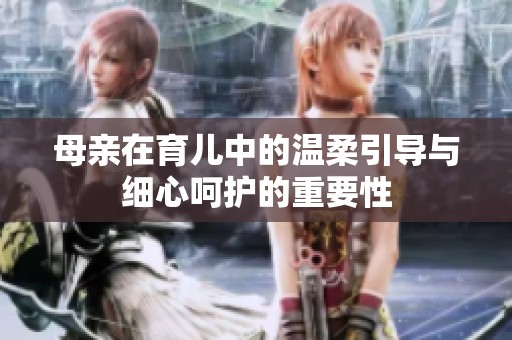 母亲在育儿中的温柔引导与细心呵护的重要性