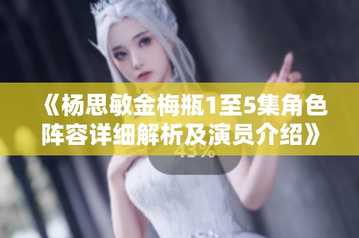 《杨思敏金梅瓶1至5集角色阵容详细解析及演员介绍》