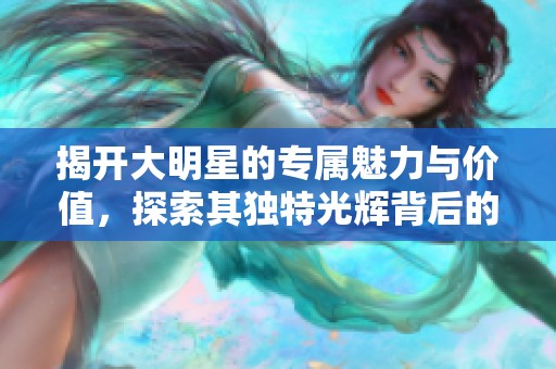 揭开大明星的专属魅力与价值，探索其独特光辉背后的秘密