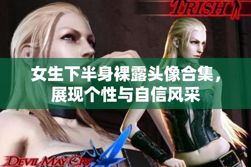 女生下半身裸露头像合集，展现个性与自信风采