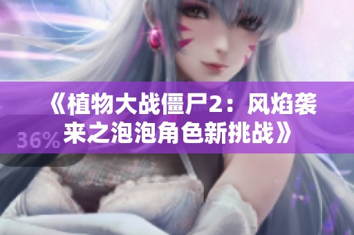 《植物大战僵尸2：风焰袭来之泡泡角色新挑战》