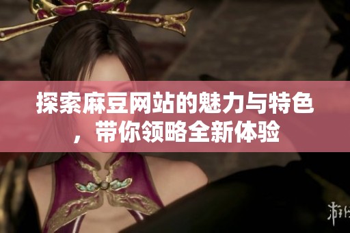 探索麻豆网站的魅力与特色，带你领略全新体验