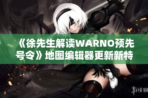 《徐先生解读WARNO预先号令》地图编辑器更新新特性详解