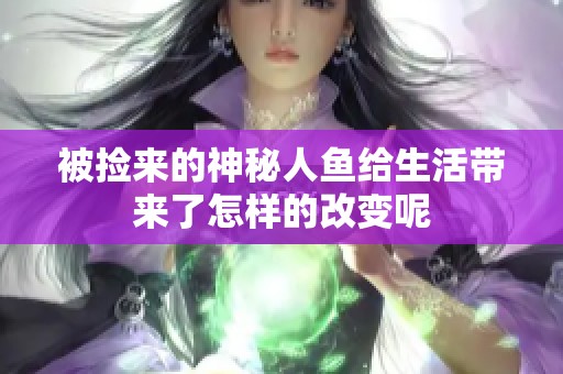 被捡来的神秘人鱼给生活带来了怎样的改变呢