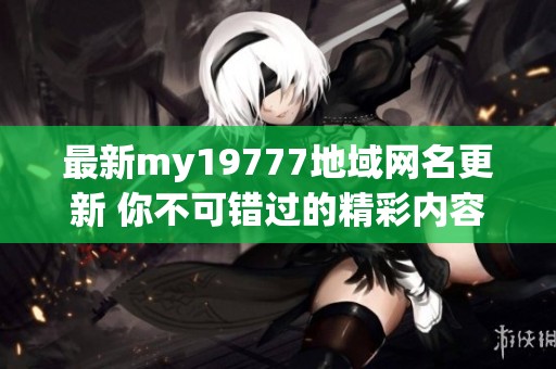 最新my19777地域网名更新 你不可错过的精彩内容分析