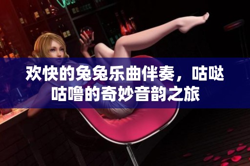 欢快的兔兔乐曲伴奏，咕哒咕噜的奇妙音韵之旅