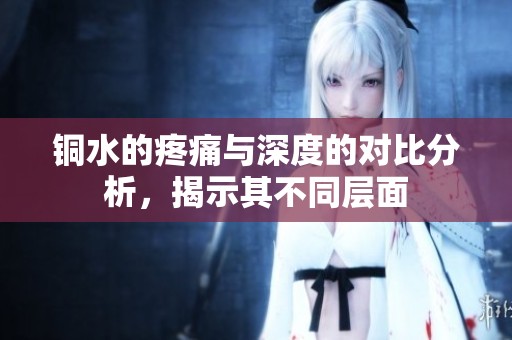 铜水的疼痛与深度的对比分析，揭示其不同层面