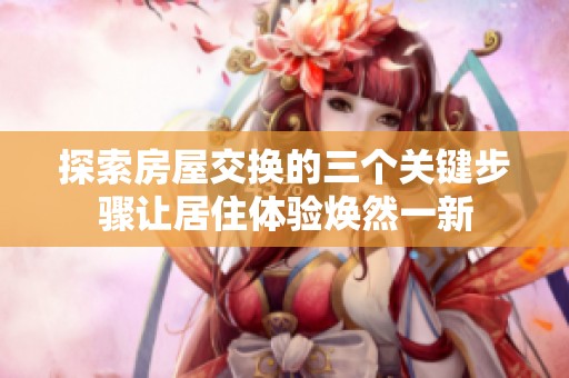 探索房屋交换的三个关键步骤让居住体验焕然一新