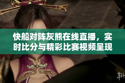 快船对阵灰熊在线直播，实时比分与精彩比赛视频呈现