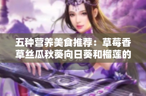 五种营养美食推荐：草莓香草丝瓜秋葵向日葵和榴莲的完美搭配