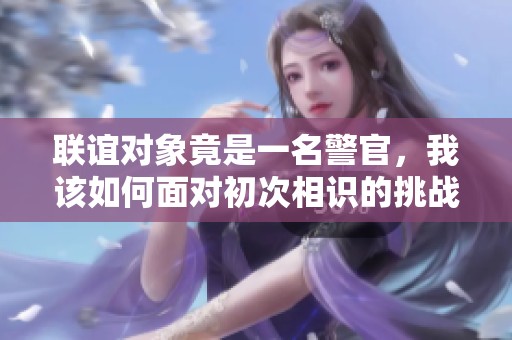 联谊对象竟是一名警官，我该如何面对初次相识的挑战