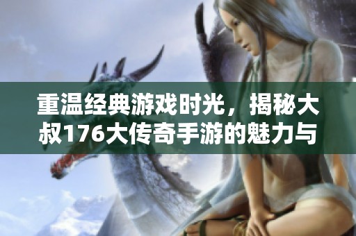 重温经典游戏时光，揭秘大叔176大传奇手游的魅力与智慧