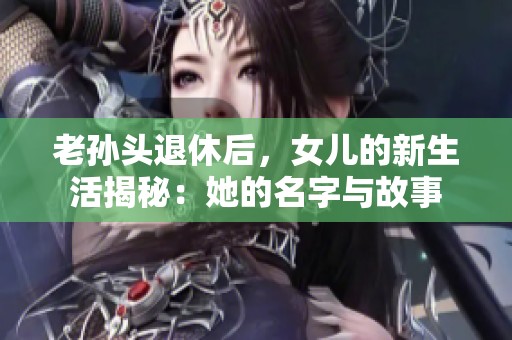 老孙头退休后，女儿的新生活揭秘：她的名字与故事
