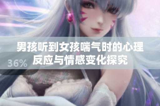 男孩听到女孩喘气时的心理反应与情感变化探究