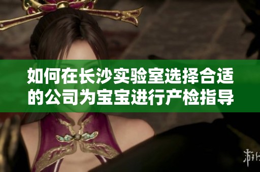 如何在长沙实验室选择合适的公司为宝宝进行产检指导