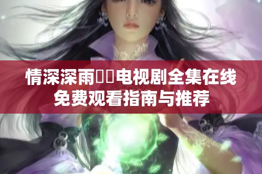 情深深雨濛濛电视剧全集在线免费观看指南与推荐