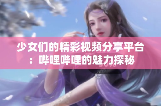 少女们的精彩视频分享平台：哔哩哔哩的魅力探秘