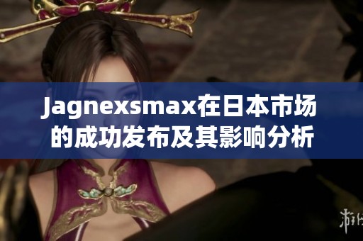 Jagnexsmax在日本市场的成功发布及其影响分析