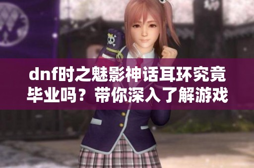 dnf时之魅影神话耳环究竟毕业吗？带你深入了解游戏攻略