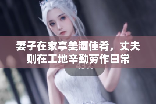 妻子在家享美酒佳肴，丈夫则在工地辛勤劳作日常