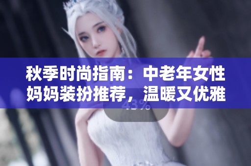 秋季时尚指南：中老年女性妈妈装扮推荐，温暖又优雅