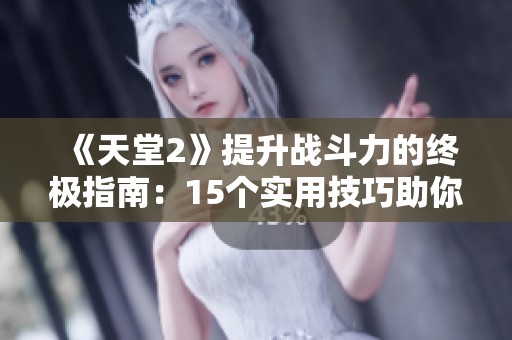 《天堂2》提升战斗力的终极指南：15个实用技巧助你纵横战场！