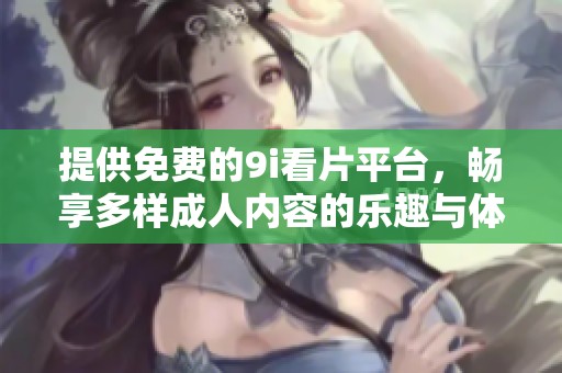 提供免费的9i看片平台，畅享多样成人内容的乐趣与体验