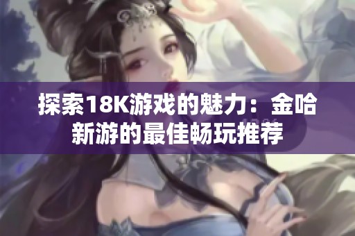 探索18K游戏的魅力：金哈新游的最佳畅玩推荐
