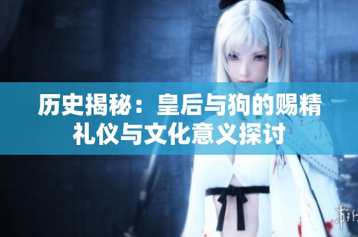 历史揭秘：皇后与狗的赐精礼仪与文化意义探讨