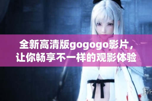 全新高清版gogogo影片，让你畅享不一样的观影体验