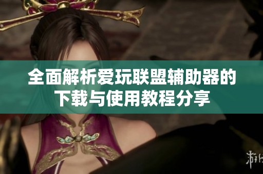 全面解析爱玩联盟辅助器的下载与使用教程分享