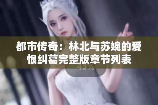 都市传奇：林北与苏婉的爱恨纠葛完整版章节列表