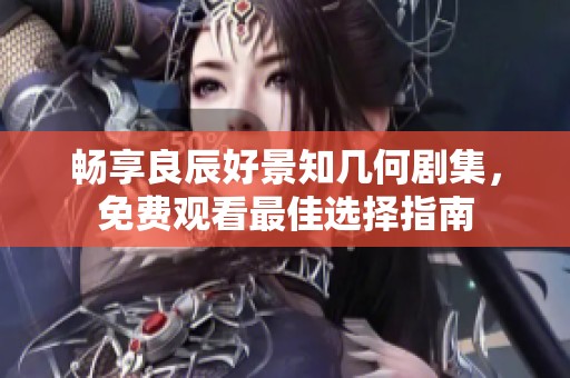 畅享良辰好景知几何剧集，免费观看最佳选择指南