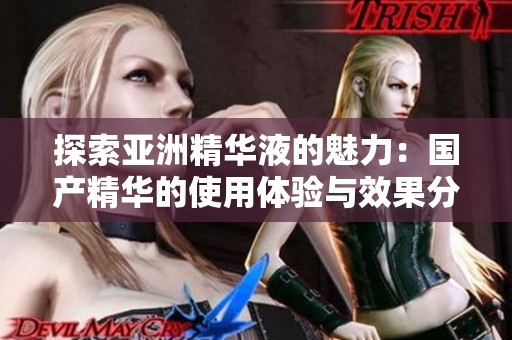 探索亚洲精华液的魅力：国产精华的使用体验与效果分享