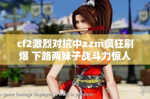 cf2激烈对抗中zzm疯狂刷爆 下路两妹子战斗力惊人