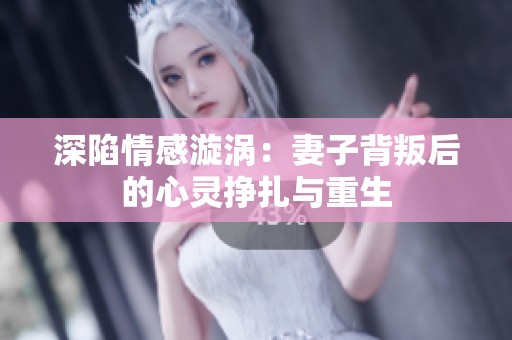 深陷情感漩涡：妻子背叛后的心灵挣扎与重生