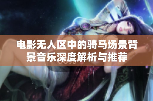 电影无人区中的骑马场景背景音乐深度解析与推荐