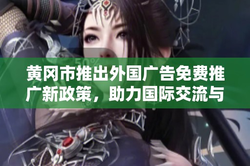 黄冈市推出外国广告免费推广新政策，助力国际交流与合作