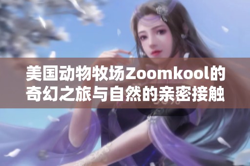美国动物牧场Zoomkool的奇幻之旅与自然的亲密接触