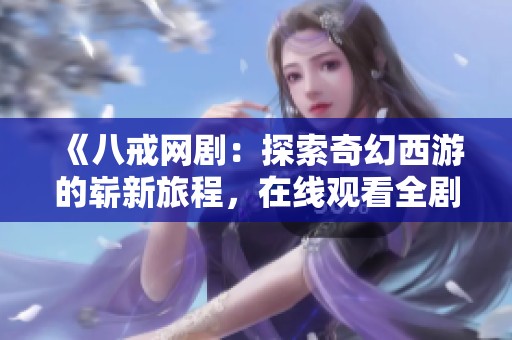 《八戒网剧：探索奇幻西游的崭新旅程，在线观看全剧体验》