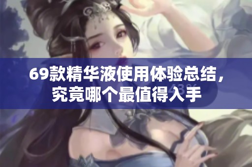 69款精华液使用体验总结，究竟哪个最值得入手