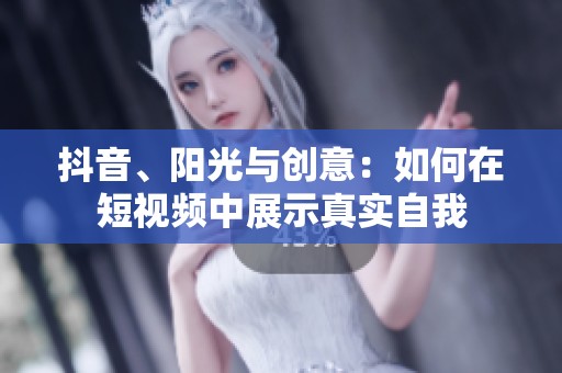 抖音、阳光与创意：如何在短视频中展示真实自我