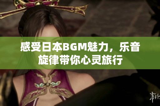 感受日本BGM魅力，乐音旋律带你心灵旅行