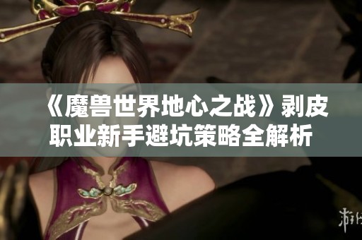《魔兽世界地心之战》剥皮职业新手避坑策略全解析