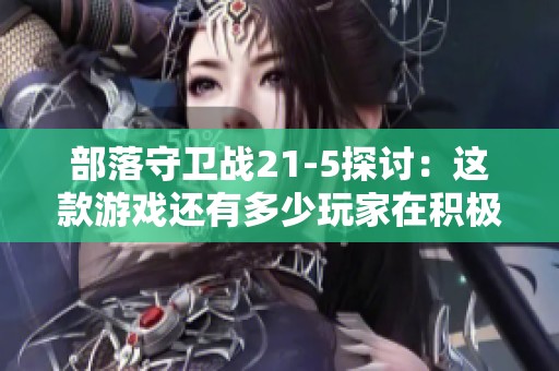 部落守卫战21-5探讨：这款游戏还有多少玩家在积极参与吗