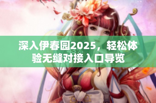 深入伊春园2025，轻松体验无缝对接入口导览