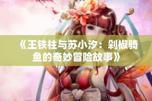 《王铁柱与苏小汐：剁椒骑鱼的奇妙冒险故事》