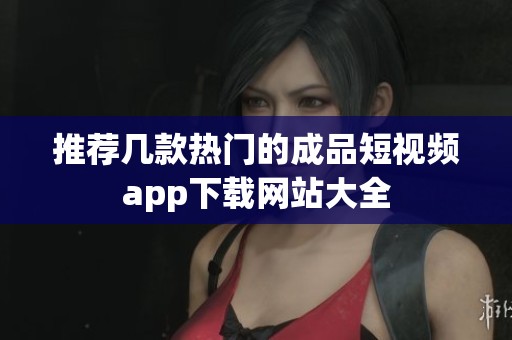 推荐几款热门的成品短视频app下载网站大全